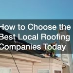 How to Choose the Best Local Roofing Companies Today