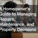 A Homeowners Guide to Managing Repairs, Maintenance, and Property Decisions